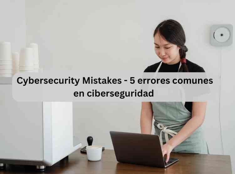 Cybersecurity Mistakes - 5 errores comunes en ciberseguridad