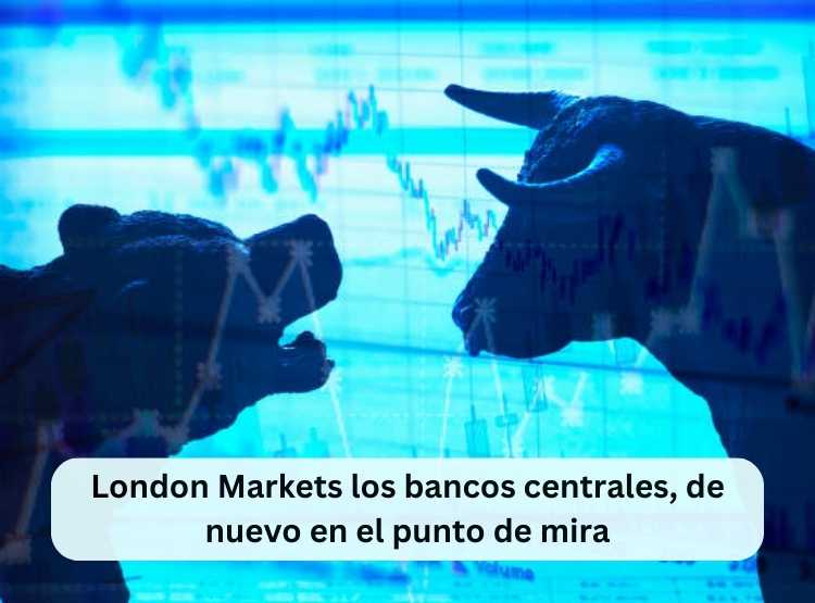 London Markets los bancos centrales, de nuevo en el punto de mira