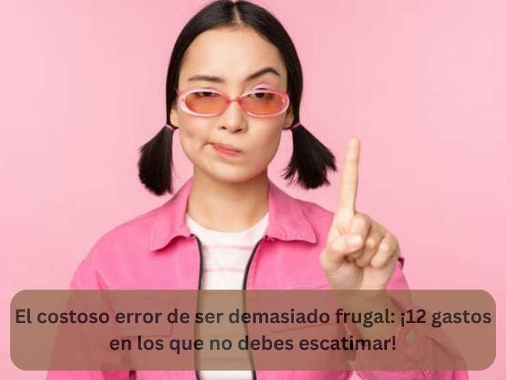 El costoso error de ser demasiado frugal ¡12 gastos en los que no debes escatimar!