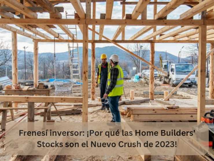 Frenesí inversor ¡Por qué las Home Builders' Stocks son el Nuevo Crush de 2023!