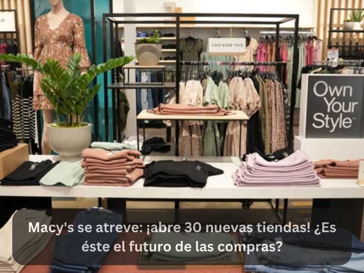 Macy's se atreve ¡abre 30 nuevas tiendas! ¿Es éste el futuro de las compras